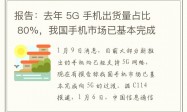 报告：去年 5G 手机出货量占比 80%，我国手机市场已基本完成向 5G 的过渡