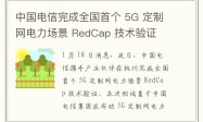 中国电信完成全国首个 5G 定制网电力场景 RedCap 技术验证